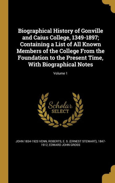 Biographical History Of Gonville And Caius College, 1349-1897; Containing A List Of All Known Members Of The College From The Foundation To The Present Time, With Biographical Notes; Volume 1