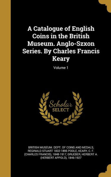 A Catalogue Of English Coins In The British Museum. Anglo-Szxon Series. By Charles Francis Keary; Volume 1
