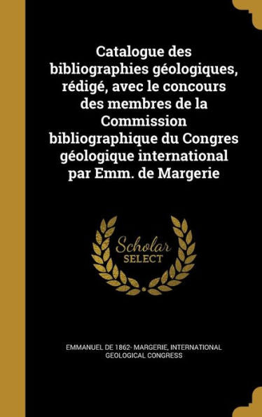Catalogue Des Bibliographies G?logiques, Redig? Avec Le Concours Des Membres De La Commission Bibliographique Du Congres G?logique International Par Emm. De Margerie (French Edition)
