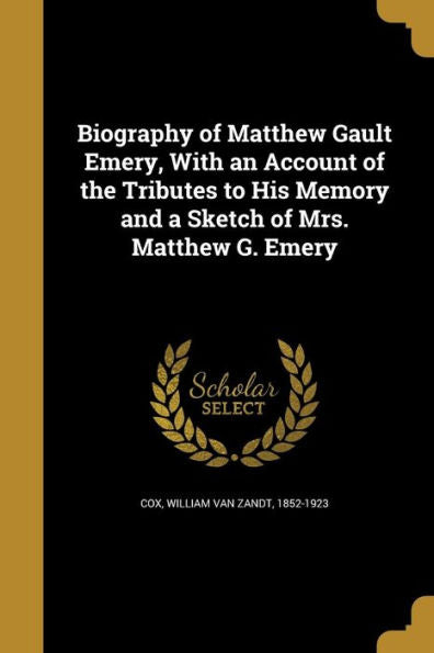 Biography Of Matthew Gault Emery, With An Account Of The Tributes To His Memory And A Sketch Of Mrs. Matthew G. Emery