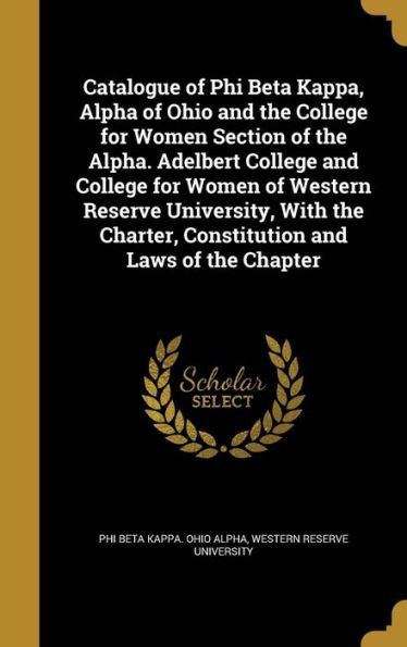 Catalogue Of Phi Beta Kappa, Alpha Of Ohio And The College For Women Section Of The Alpha. Adelbert College And College For Women Of Western Reserve ... Charter, Constitution And Laws Of The Chapter