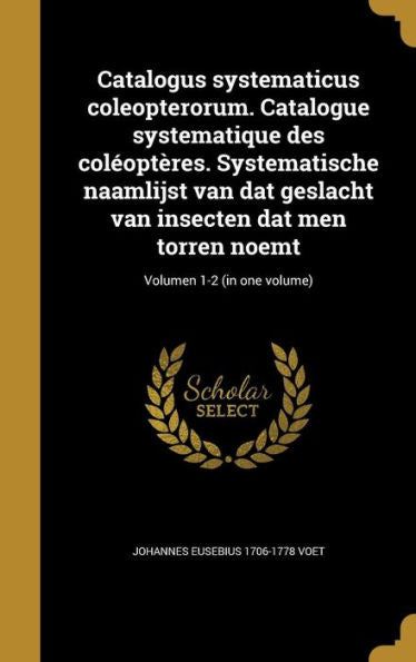 Catalogus Systematicus Coleopterorum. Catalogue Systematique Des Col?pt?es. Systematische Naamlijst Van Dat Geslacht Van Insecten Dat Men Torren Noemt; Volumen 1-2 (In One Volume) (Latin Edition)