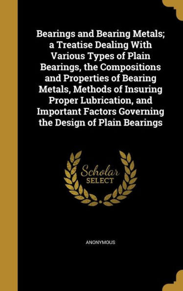 Bearings And Bearing Metals; A Treatise Dealing With Various Types Of Plain Bearings, The Compositions And Properties Of Bearing Metals, Methods Of ... Governing The Design Of Plain Bearings