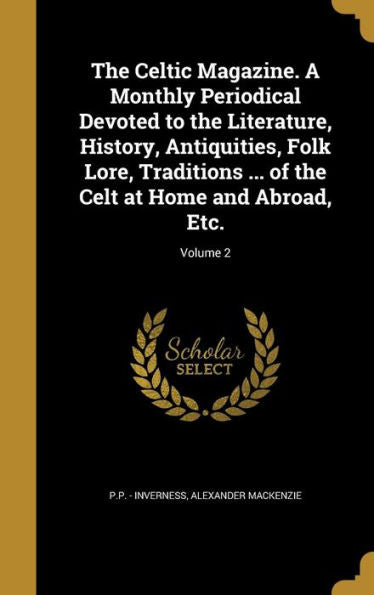 The Celtic Magazine. A Monthly Periodical Devoted To The Literature, History, Antiquities, Folk Lore, Traditions ... Of The Celt At Home And Abroad, Etc.; Volume 2