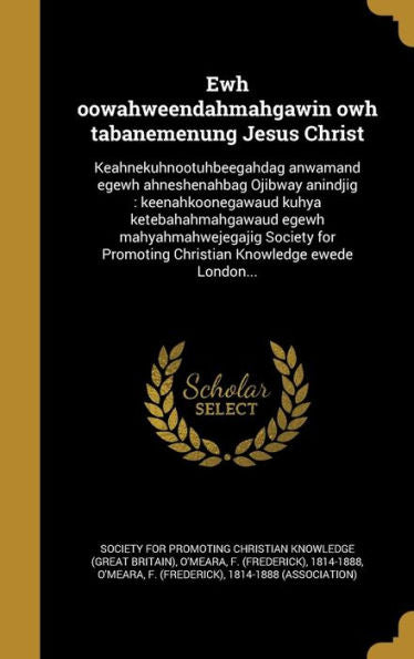 Ewh Oowahweendahmahgawin Owh Tabanemenung Jesus Christ: Keahnekuhnootuhbeegahdag Anwamand Egewh Ahneshenahbag Ojibway Anindjig: Keenahkoonegawaud ... Knowledge Ewede London... (Ojibwa Edition)