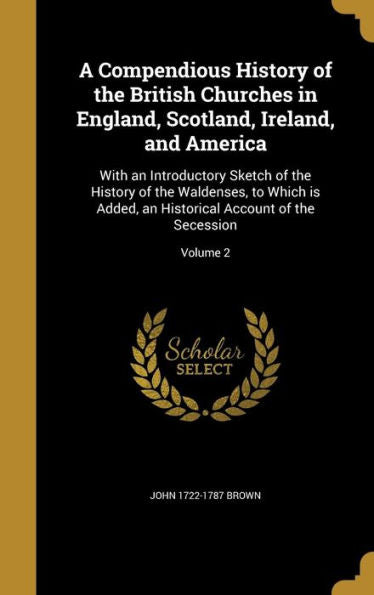 A Compendious History Of The British Churches In England, Scotland, Ireland, And America: With An Introductory Sketch Of The History Of The Waldenses, ... Historical Account Of The Secession; Volume 2