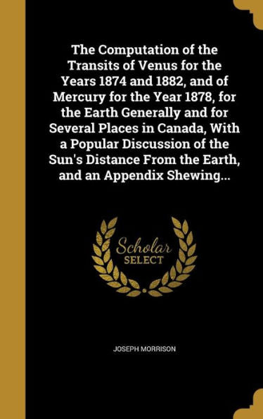 The Computation Of The Transits Of Venus For The Years 1874 And 1882, And Of Mercury For The Year 1878, For The Earth Generally And For Several Places ... From The Earth, And An Appendix Shewing...