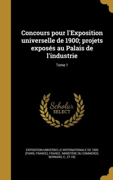 Concours Pour L'Exposition Universelle De 1900; Projets Exposes Au Palais De L'Industrie; Tome 1 (French Edition)