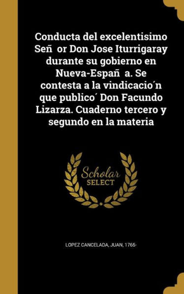 Conducta Del Excelentisimo Sen~Or Don Jose Iturrigaray Durante Su Gobierno En Nueva-Espan~A. Se Contesta A La Vindicacio? Que ... Y Segundo En La Materia (Spanish Edition)