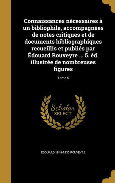 Connaissances Necessaires ?Un Bibliophile, Accompagnees De Notes Critiques Et De Documents Bibliographiques Recueillis Et Publies Par Eouard ... Nombreuses Figures; Tome 5 (French Edition)