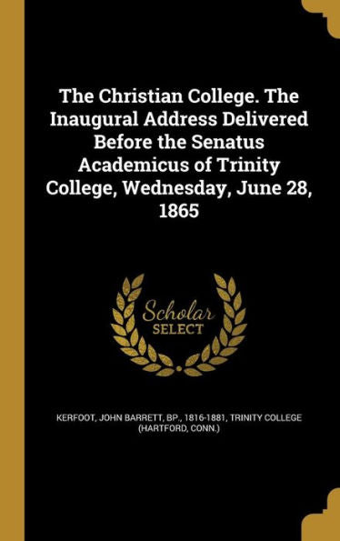 The Christian College. The Inaugural Address Delivered Before The Senatus Academicus Of Trinity College, Wednesday, June 28, 1865