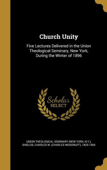 Church Unity: Five Lectures Delivered In The Union Theological Seminary, New York, During The Winter Of 1896