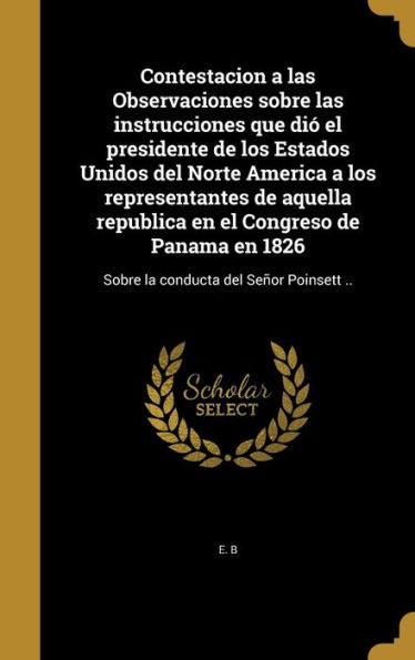 Contestacion A Las Observaciones Sobre Las Instrucciones Que Di?El Presidente De Los Estados Unidos Del Norte America A Los Representantes De Aquella ... Del Senr Poinsett .. (Spanish Edition)