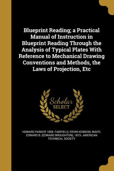 Blueprint Reading; A Practical Manual Of Instruction In Blueprint Reading Through The Analysis Of Typical Plates With Reference To Mechanical Drawing ... And Methods, The Laws Of Projection, Etc