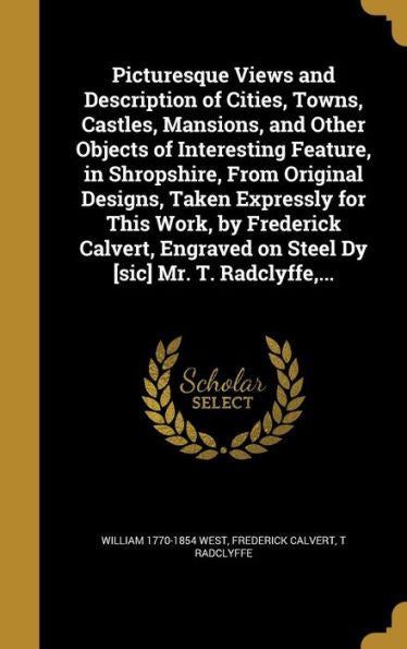 Picturesque Views And Description Of Cities, Towns, Castles, Mansions, And Other Objects Of Interesting Feature, In Shropshire, From Original Designs, ... On Steel Dy [Sic] Mr. T. Radclyffe, ...