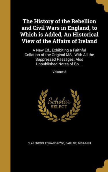 The History Of The Rebellion And Civil Wars In England, To Which Is Added, An Historical View Of The Affairs Of Ireland: A New Ed., Exhibiting A ... Also Unpublished Notes Of Bp....; Volume 8