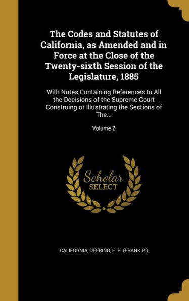 The Codes And Statutes Of California, As Amended And In Force At The Close Of The Twenty-Sixth Session Of The Legislature, 1885: With Notes Containing ... Illustrating The Sections Of The...; Volume 2
