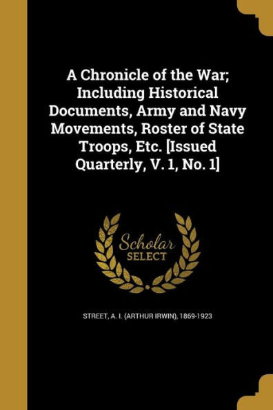 A Chronicle Of The War; Including Historical Documents, Army And Navy Movements, Roster Of State Troops, Etc. [Issued Quarterly, V. 1, No. 1]