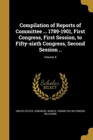 Compilation Of Reports Of Committee ... 1789-1901, First Congress, First Session, To Fifty-Sixth Congress, Second Session ..; Volume 5