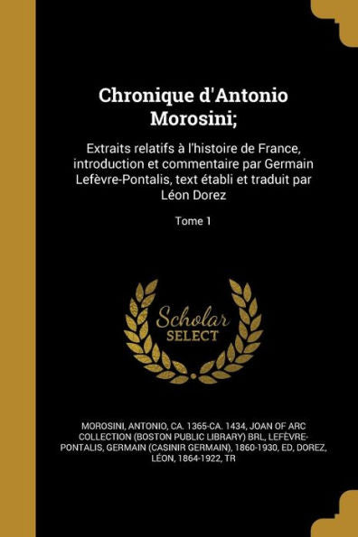 Chronique D'Antonio Morosini;: Extraits Relatifs ?L'Histoire De France, Introduction Et Commentaire Par Germain Lef?re-Pontalis, Text Etabli Et Traduit Par L?n Dorez; Tome 1 (French Edition)