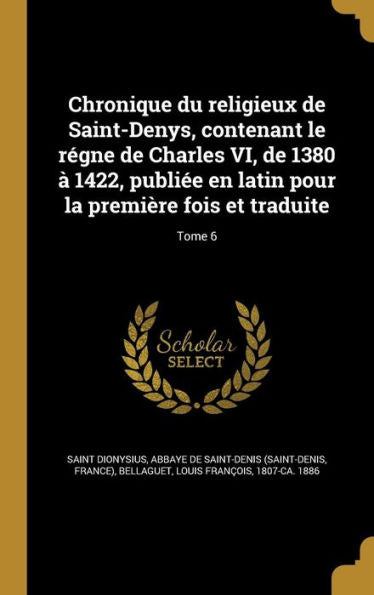 Chronique Du Religieux De Saint-Denys, Contenant Le R?ne De Charles Vi, De 1380 ?1422, Publiee En Latin Pour La Premi?e Fois Et Traduite; Tome 6 (French Edition)