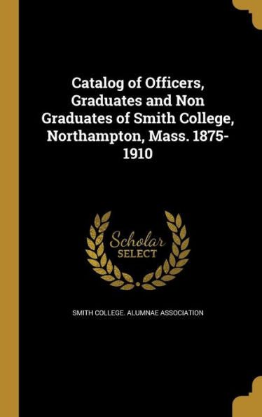 Catalog Of Officers, Graduates And Non Graduates Of Smith College, Northampton, Mass. 1875-1910