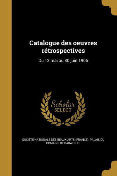 Catalogue Des Oeuvres REtrospectives: Du 12 Mai Au 30 Juin 1906 (French Edition)