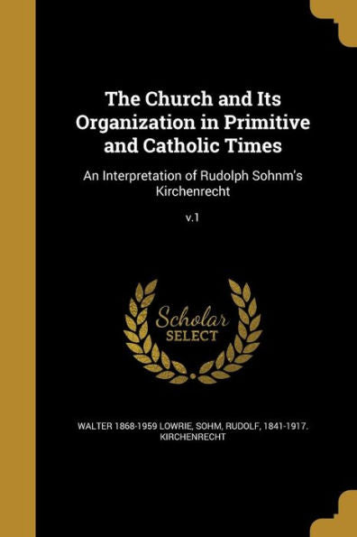 The Church And Its Organization In Primitive And Catholic Times: An Interpretation Of Rudolph Sohnm's Kirchenrecht; V.1