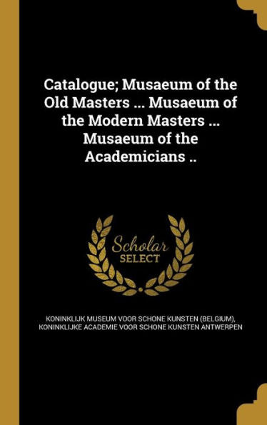 Catalogue; Musaeum Of The Old Masters ... Musaeum Of The Modern Masters ... Musaeum Of The Academicians ..