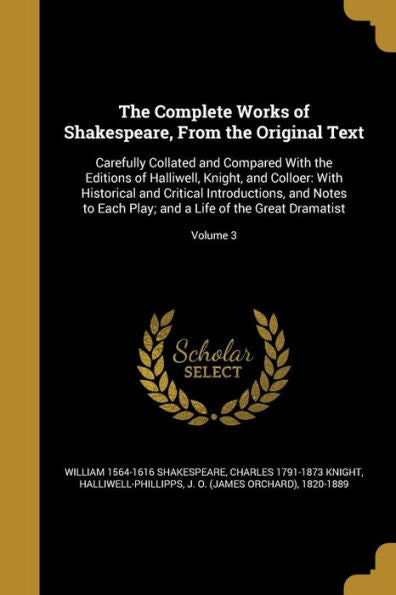 The Complete Works Of Shakespeare, From The Original Text: Carefully Collated And Compared With The Editions Of Halliwell, Knight, And Colloer: With ... And A Life Of The Great Dramatist; Volume 3