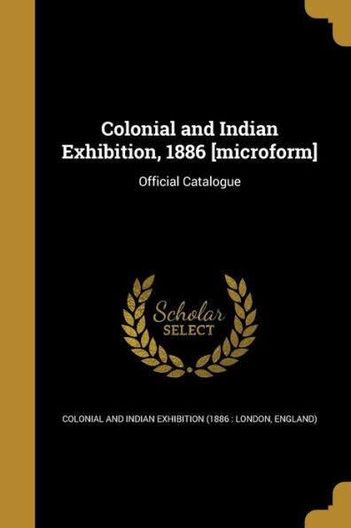 Colonial And Indian Exhibition, 1886 [Microform]: Official Catalogue