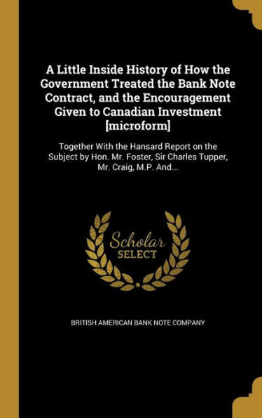 A Little Inside History Of How The Government Treated The Bank Note Contract, And The Encouragement Given To Canadian Investment [Microform]: Together ... Sir Charles Tupper, Mr. Craig, M.P. And...