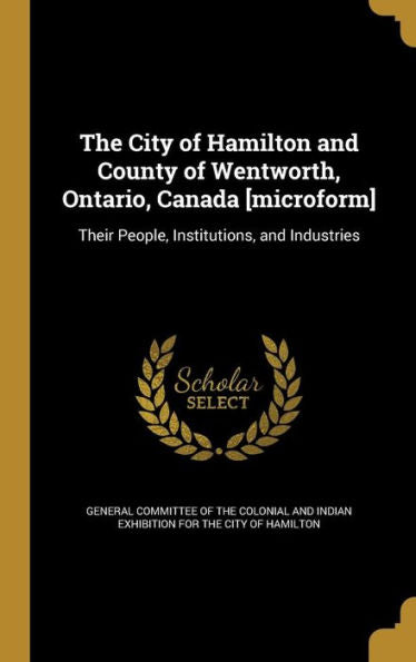 The City Of Hamilton And County Of Wentworth, Ontario, Canada [Microform]: Their People, Institutions, And Industries