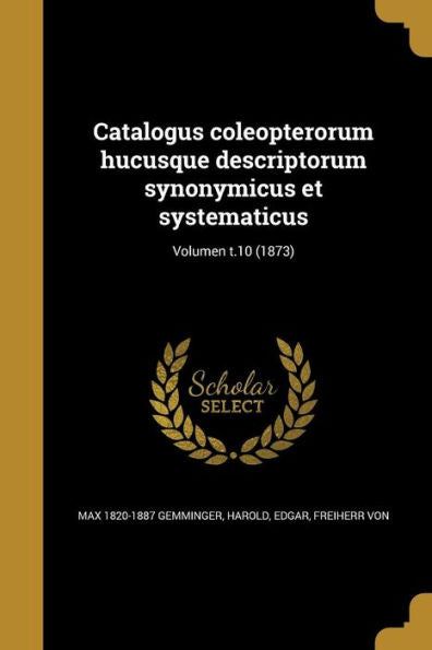 Catalogus Coleopterorum Hucusque Descriptorum Synonymicus Et Systematicus; Volumen T.10 (1873) (Latin Edition)