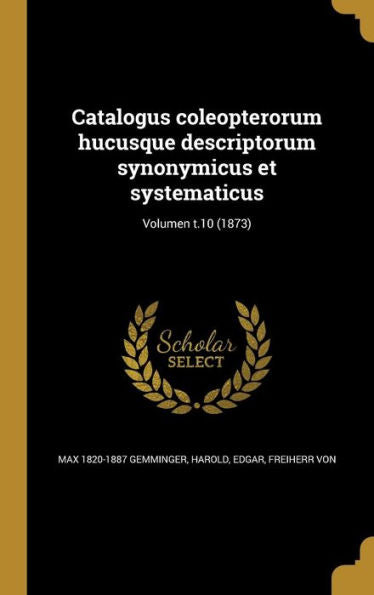 Catalogus Coleopterorum Hucusque Descriptorum Synonymicus Et Systematicus; Volumen T.10 (1873) (Latin Edition)
