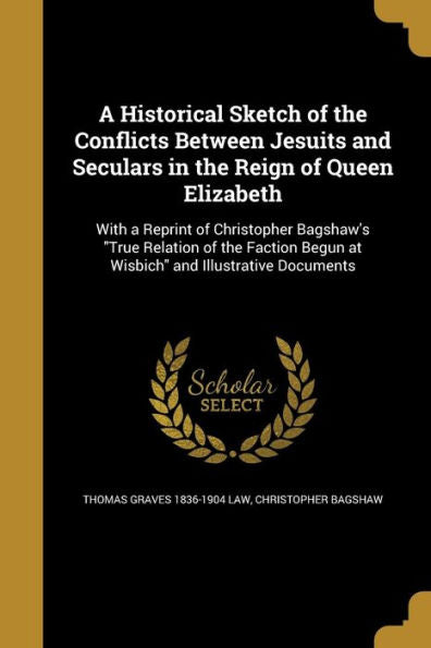 A Historical Sketch Of The Conflicts Between Jesuits And Seculars In The Reign Of Queen Elizabeth