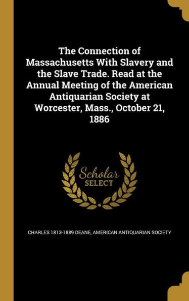 The Connection Of Massachusetts With Slavery And The Slave Trade. Read At The Annual Meeting Of The American Antiquarian Society At Worcester, Mass., October 21, 1886