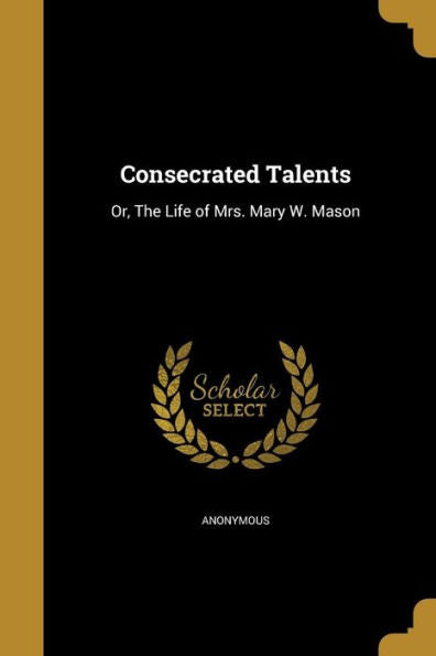 Consecrated Talents: Or, The Life Of Mrs. Mary W. Mason