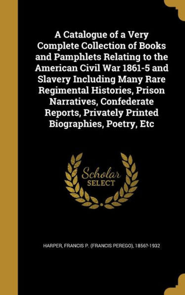 A Catalogue Of A Very Complete Collection Of Books And Pamphlets Relating To The American Civil War 1861-5 And Slavery Including Many Rare Regimental ... Privately Printed Biographies, Poetry, Etc