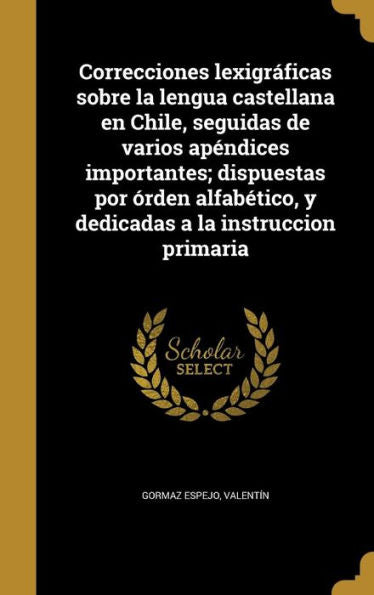 Correcciones Lexigr?icas Sobre La Lengua Castellana En Chile, Seguidas De Varios Apendices Importantes; Dispuestas Por ?den AlfabEtico, Y Dedicadas A La Instruccion Primaria (Spanish Edition)