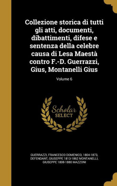 Collezione Storica Di Tutti Gli Atti, Documenti, Dibattimenti, Difese E Sentenza Della Celebre Causa Di Lesa Maest?Contro F.-D. Guerrazzi, Gius, Montanelli Gius; Volume 6 (Italian Edition)