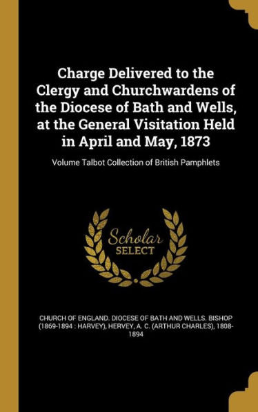 Charge Delivered To The Clergy And Churchwardens Of The Diocese Of Bath And Wells, At The General Visitation Held In April And May, 1873; Volume Talbot Collection Of British Pamphlets