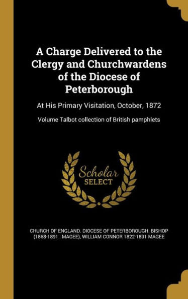 A Charge Delivered To The Clergy And Churchwardens Of The Diocese Of Peterborough: At His Primary Visitation, October, 1872; Volume Talbot Collection Of British Pamphlets