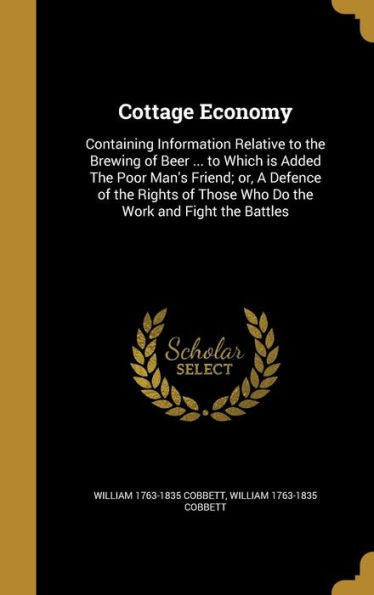 Cottage Economy: Containing Information Relative To The Brewing Of Beer ... To Which Is Added The Poor Man's Friend; Or, A Defence Of The Rights Of Those Who Do The Work And Fight The Battles