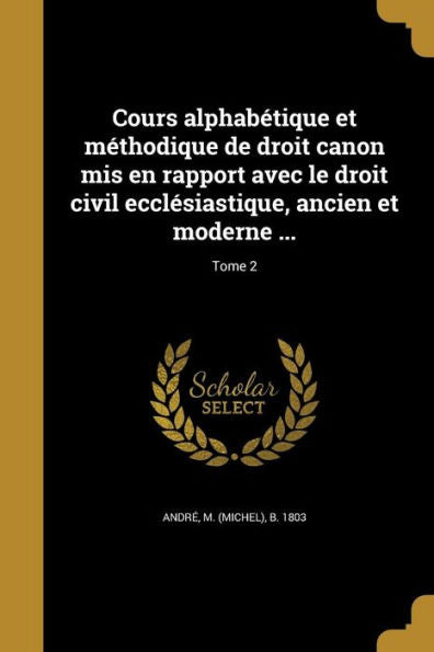 Cours AlphabEtique Et MEthodique De Droit Canon Mis En Rapport Avec Le Droit Civil Ecclesiastique, Ancien Et Moderne ...; Tome 2 (French Edition)