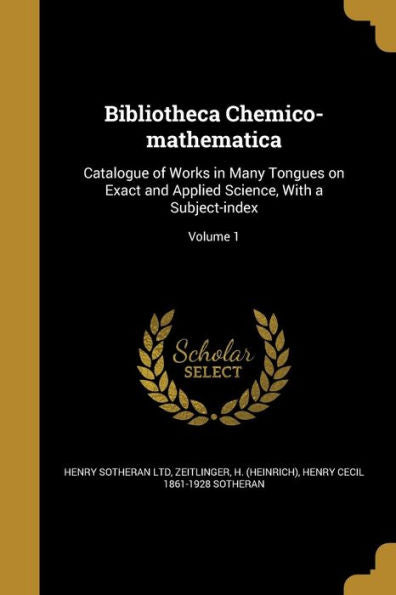 Bibliotheca Chemico-Mathematica: Catalogue Of Works In Many Tongues On Exact And Applied Science, With A Subject-Index; Volume 1