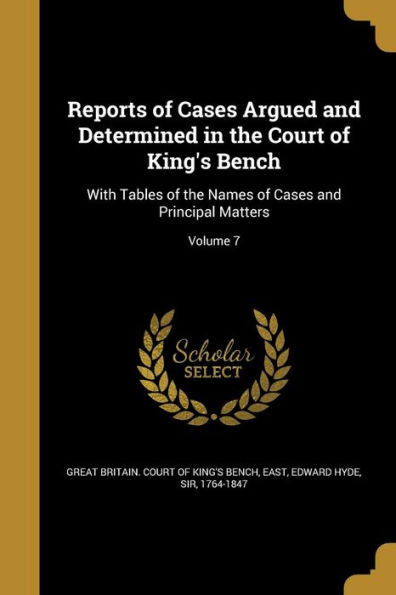 Reports Of Cases Argued And Determined In The Court Of King's Bench: With Tables Of The Names Of Cases And Principal Matters; Volume 7