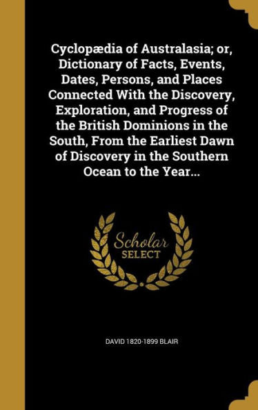 Cyclopaedia Of Australasia; Or, Dictionary Of Facts, Events, Dates, Persons, And Places Connected With The Discovery, Exploration, And Progress Of The ... In The Southern Ocean To The Year...