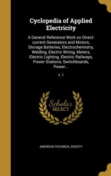Cyclopedia Of Applied Electricity: A General Reference Work On Direct-Current Generators And Motors, Storage Batteries, Electrochemistry, Welding, ... Power Stations, Switchboards, Power...; V. 1