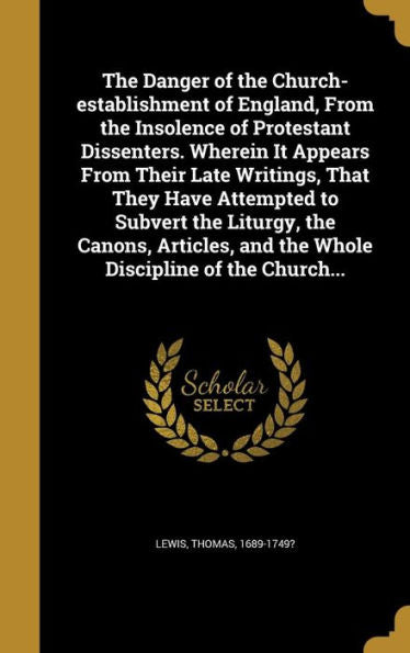 The Danger Of The Church-Establishment Of England, From The Insolence Of Protestant Dissenters. Wherein It Appears From Their Late Writings, That They ... And The Whole Discipline Of The Church...